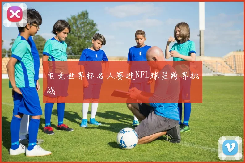 电竞世界杯名人赛迎NFL球星跨界挑战