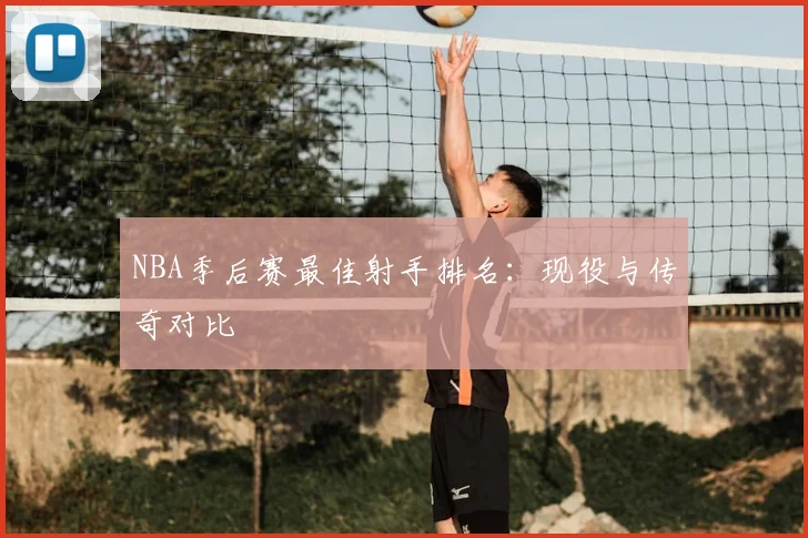 NBA季后赛最佳射手排名：现役与传奇对比