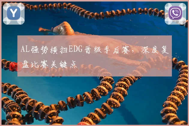 AL强势横扫EDG晋级季后赛,深度复盘比赛关键点