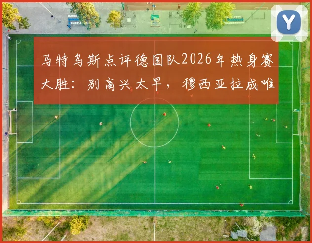 马特乌斯点评德国队2026年热身赛大胜:别高兴太早,穆西亚拉成唯一亮点背后原因分析
