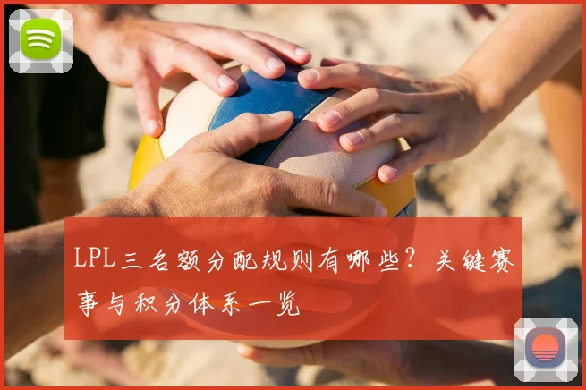 LPL三名额分配规则有哪些？关键赛事与积分体系一览