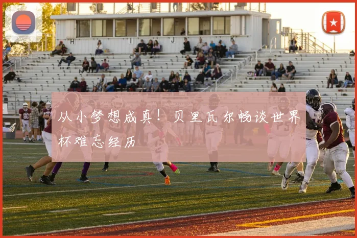 从小梦想成真!贝里瓦尔畅谈世界杯难忘经历
