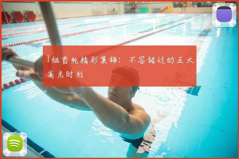 I组首轮精彩集锦:不容错过的五大高光时刻