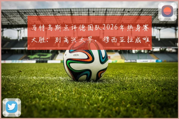 马特乌斯点评德国队2026年热身赛大胜：别高兴太早，穆西亚拉成唯一亮点背后原因分析