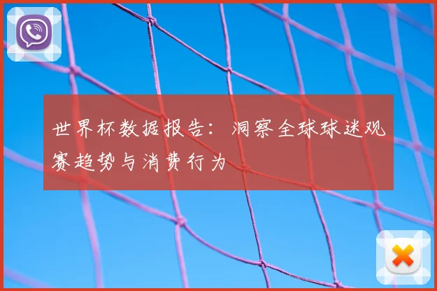 世界杯数据报告:洞察全球球迷观赛趋势与消费行为