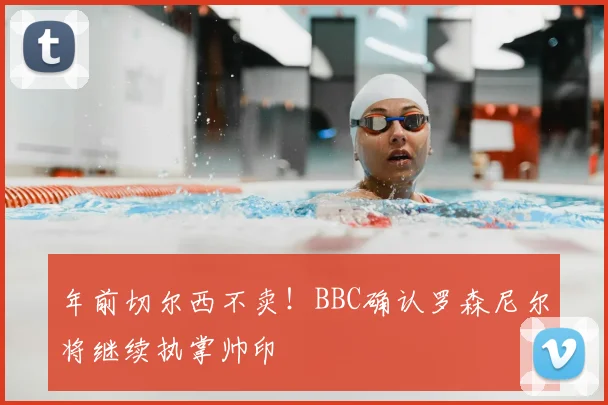 年前切尔西不卖！BBC确认罗森尼尔将继续执掌帅印