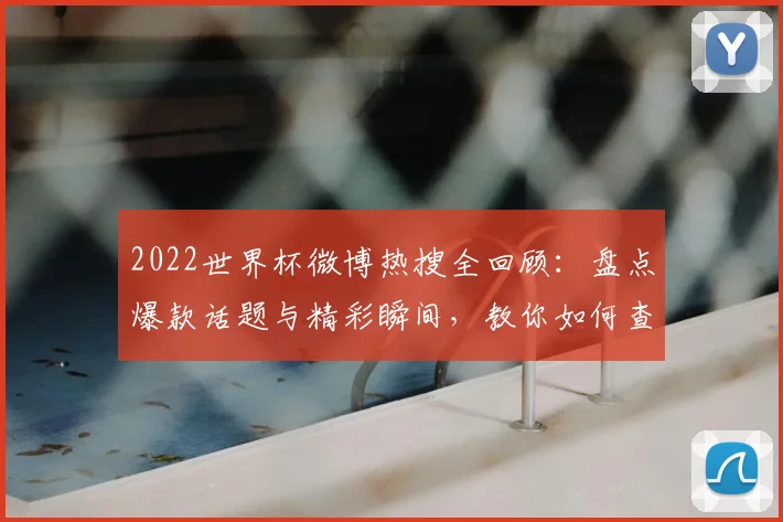 2022世界杯微博热搜全回顾：盘点爆款话题与精彩瞬间，教你如何查看热搜榜