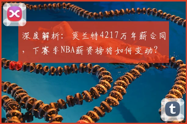 深度解析:莫兰特4217万年薪合同,下赛季NBA薪资榜将如何变动?