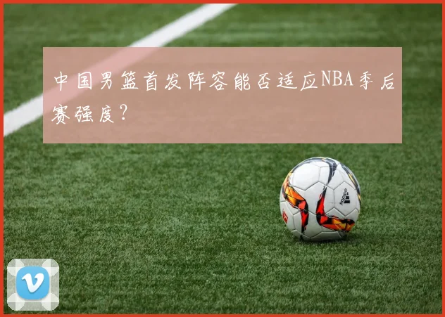 中国男篮首发阵容能否适应NBA季后赛强度？