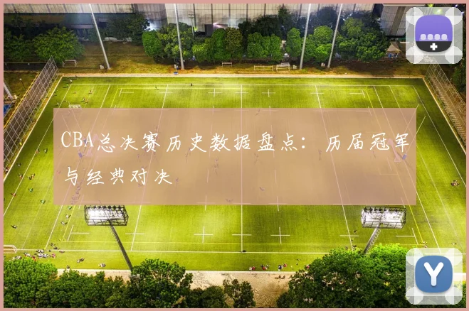 CBA总决赛历史数据盘点:历届冠军与经典对决