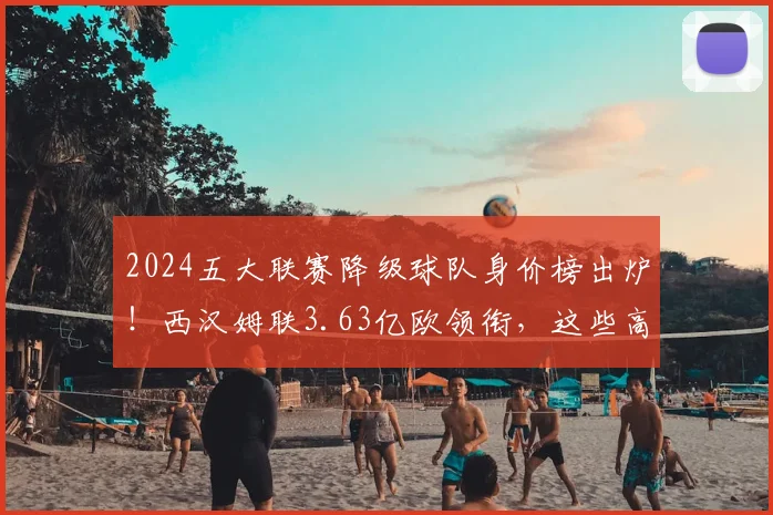 2024五大联赛降级球队身价榜出炉！西汉姆联3.63亿欧领衔，这些高价阵容为何降级？