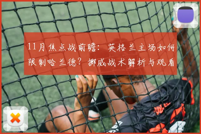 11月焦点战前瞻：英格兰主场如何限制哈兰德？挪威战术解析与观看攻略