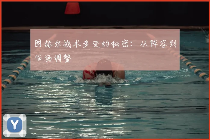 图赫尔战术多变的秘密：从阵容到临场调整