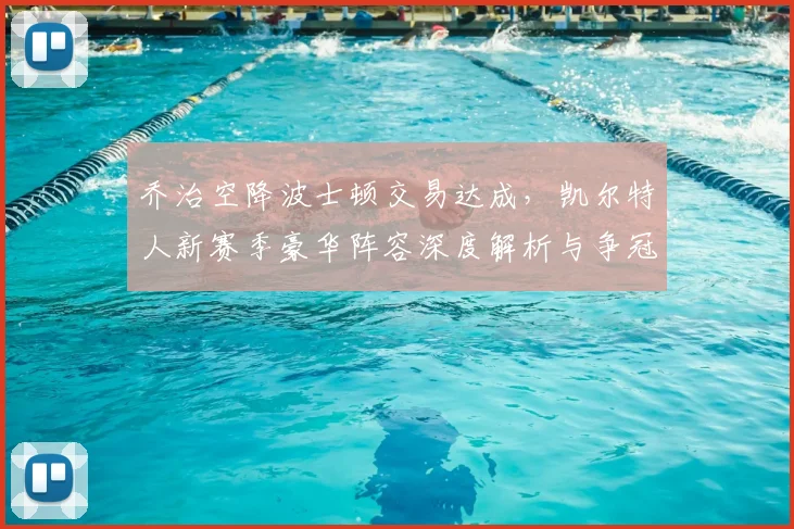 乔治空降波士顿交易达成，凯尔特人新赛季豪华阵容深度解析与争冠前景展望