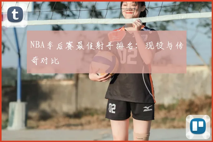 NBA季后赛最佳射手排名:现役与传奇对比