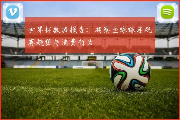 世界杯数据报告：洞察全球球迷观赛趋势与消费行为