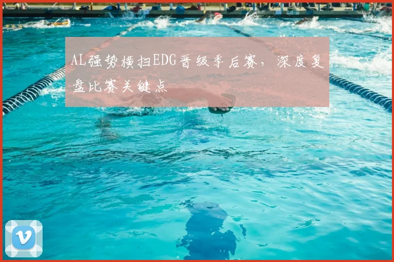 AL强势横扫EDG晋级季后赛，深度复盘比赛关键点