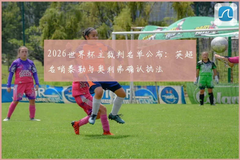 2026世界杯主裁判名单公布:英超名哨泰勒与奥利弗确认执法