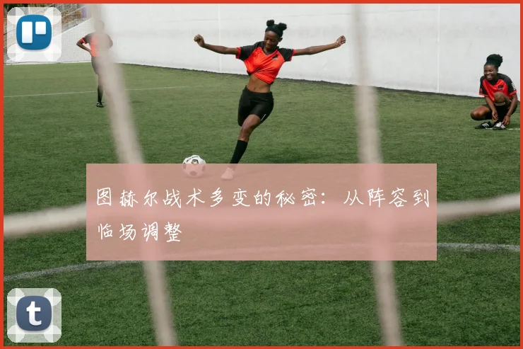 图赫尔战术多变的秘密：从阵容到临场调整