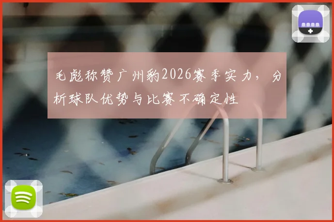 毛彪称赞广州豹2026赛季实力,分析球队优势与比赛不确定性