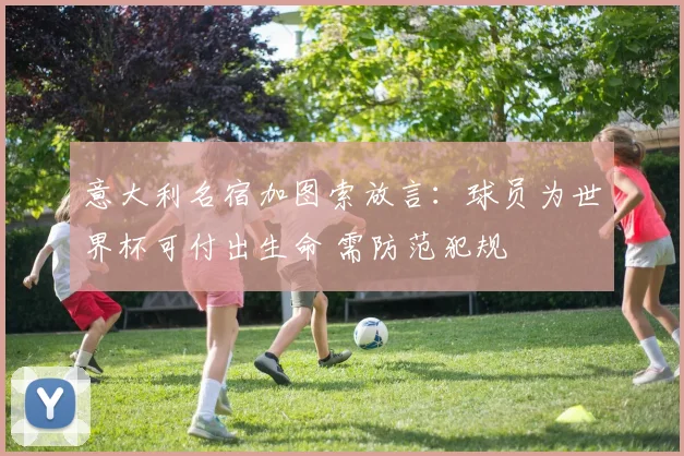 意大利名宿加图索放言：球员为世界杯可付出生命 需防范犯规