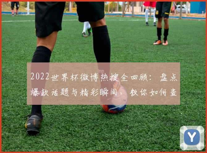 2022世界杯微博热搜全回顾:盘点爆款话题与精彩瞬间,教你如何查看热搜榜