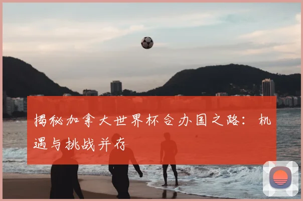 揭秘加拿大世界杯合办国之路：机遇与挑战并存