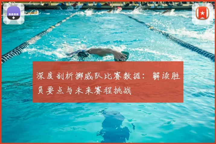 深度剖析挪威队比赛数据：解读胜负要点与未来赛程挑战