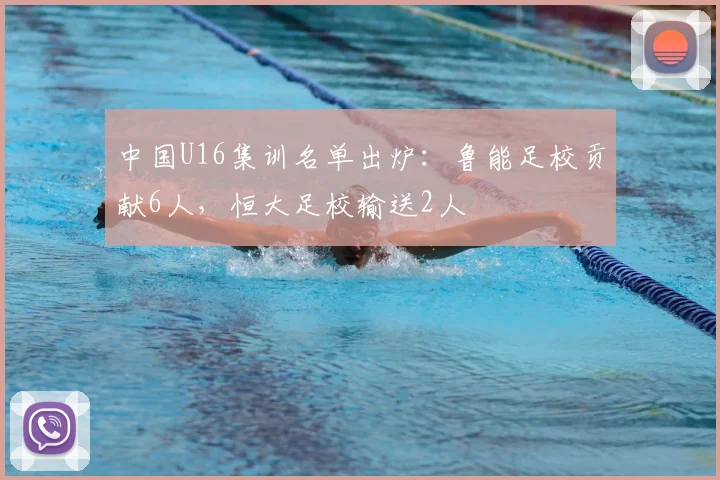 中国U16集训名单出炉：鲁能足校贡献6人，恒大足校输送2人