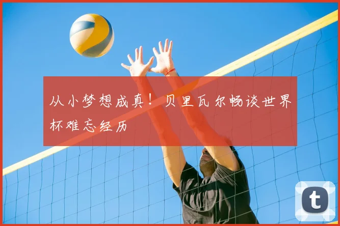 从小梦想成真！贝里瓦尔畅谈世界杯难忘经历