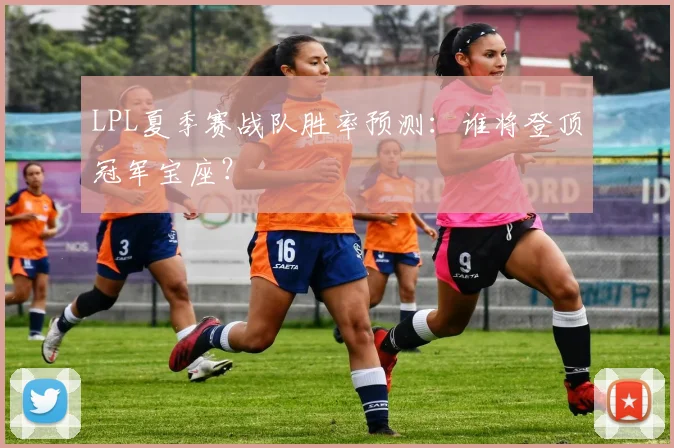 LPL夏季赛战队胜率预测:谁将登顶冠军宝座?