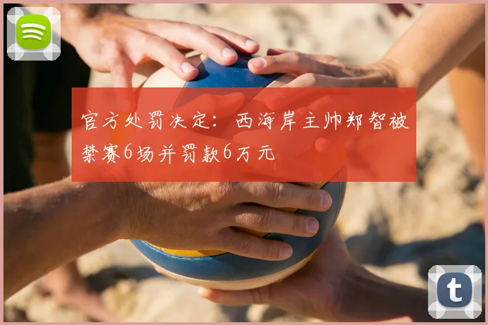 官方处罚决定:西海岸主帅郑智被禁赛6场并罚款6万元